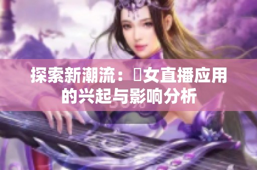 探索新潮流：祼女直播应用的兴起与影响分析