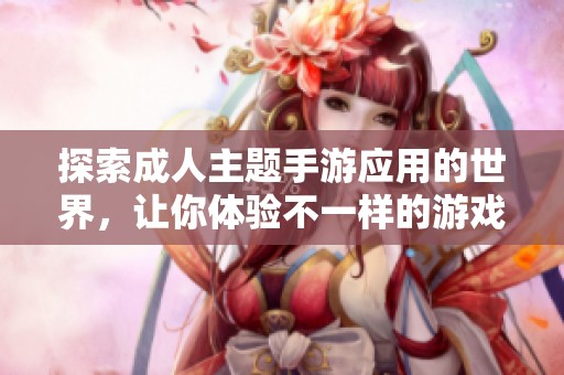 探索成人主题手游应用的世界，让你体验不一样的游戏乐趣与精彩剧情