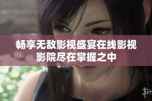 畅享无敌影视盛宴在线影视影院尽在掌握之中