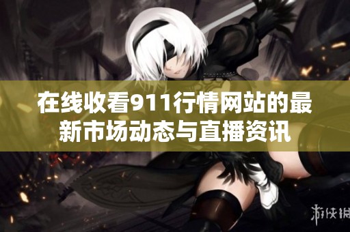 在线收看911行情网站的最新市场动态与直播资讯