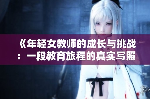 《年轻女教师的成长与挑战：一段教育旅程的真实写照》