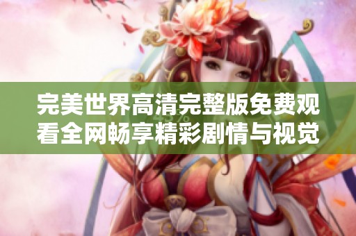 完美世界高清完整版免费观看全网畅享精彩剧情与视觉盛宴