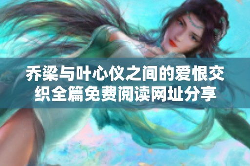 乔梁与叶心仪之间的爱恨交织全篇免费阅读网址分享