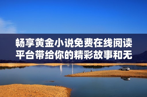 畅享黄金小说免费在线阅读平台带给你的精彩故事和无限乐趣