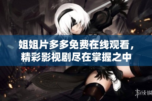 姐姐片多多免费在线观看，精彩影视剧尽在掌握之中