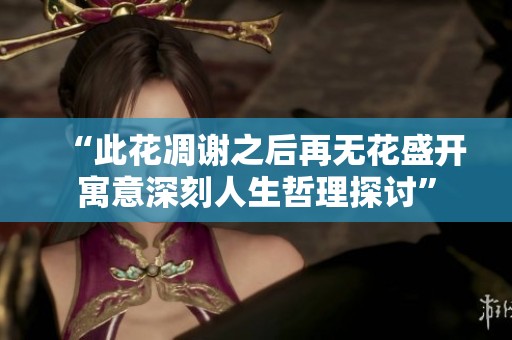 “此花凋谢之后再无花盛开寓意深刻人生哲理探讨”