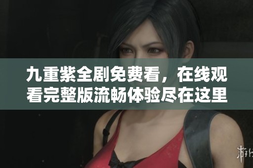 九重紫全剧免费看，在线观看完整版流畅体验尽在这里