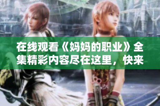 在线观看《妈妈的职业》全集精彩内容尽在这里，快来体验吧