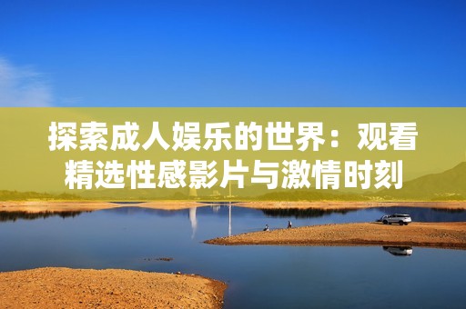 探索成人娱乐的世界：观看精选性感影片与激情时刻
