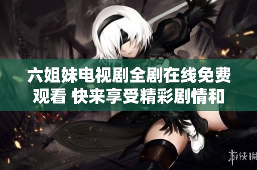 六姐妹电视剧全剧在线免费观看 快来享受精彩剧情和感人故事