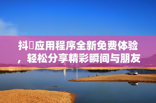 抖抈应用程序全新免费体验，轻松分享精彩瞬间与朋友们