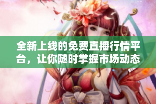 全新上线的免费直播行情平台，让你随时掌握市场动态与趋势