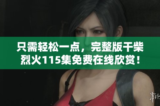 只需轻松一点，完整版干柴烈火115集免费在线欣赏！