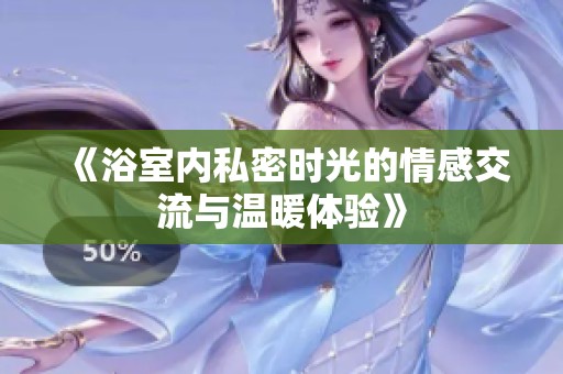 《浴室内私密时光的情感交流与温暖体验》