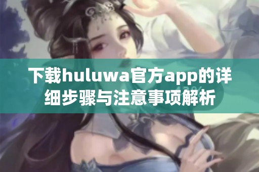 下载huluwa官方app的详细步骤与注意事项解析