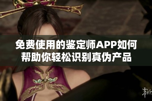 免费使用的鉴定师APP如何帮助你轻松识别真伪产品