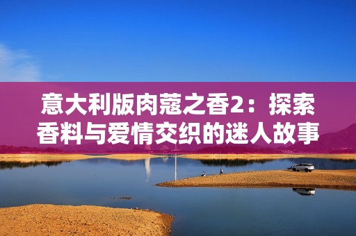 意大利版肉蔻之香2：探索香料与爱情交织的迷人故事