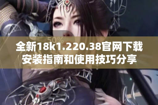 全新18k1.220.38官网下载安装指南和使用技巧分享