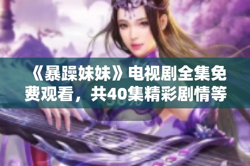 《暴躁妹妹》电视剧全集免费观看，共40集精彩剧情等你来追！