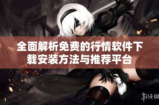 全面解析免费的行情软件下载安装方法与推荐平台