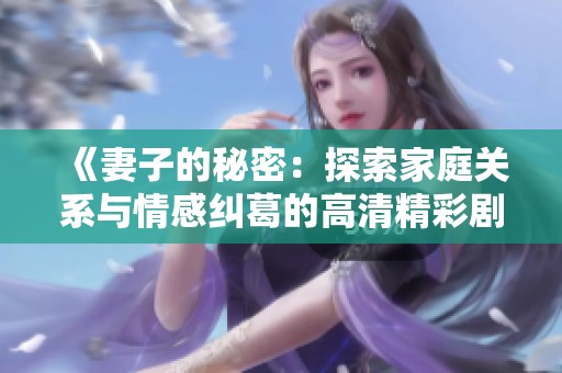 《妻子的秘密：探索家庭关系与情感纠葛的高清精彩剧情》
