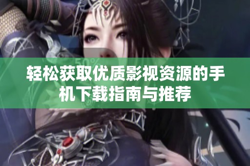 轻松获取优质影视资源的手机下载指南与推荐