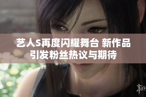 艺人S再度闪耀舞台 新作品引发粉丝热议与期待