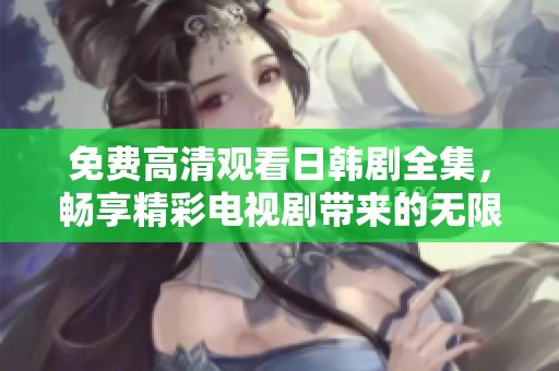 免费高清观看日韩剧全集，畅享精彩电视剧带来的无限乐趣
