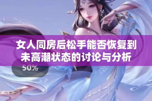 女人同房后松手能否恢复到未高潮状态的讨论与分析