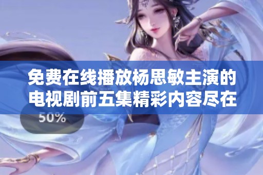 免费在线播放杨思敏主演的电视剧前五集精彩内容尽在这里
