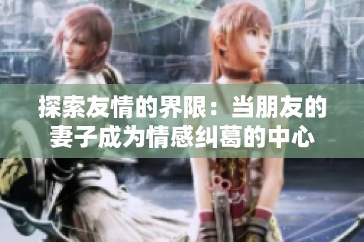 探索友情的界限：当朋友的妻子成为情感纠葛的中心