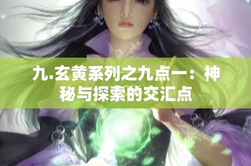 九.玄黄系列之九点一：神秘与探索的交汇点