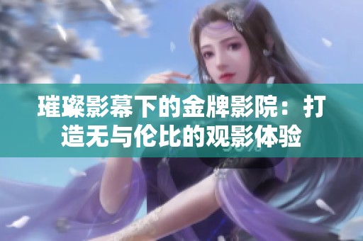 璀璨影幕下的金牌影院：打造无与伦比的观影体验