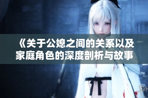 《关于公媳之间的关系以及家庭角色的深度剖析与故事交流》
