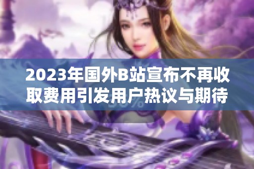 2023年国外B站宣布不再收取费用引发用户热议与期待