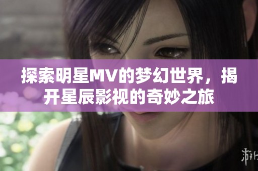 探索明星MV的梦幻世界，揭开星辰影视的奇妙之旅