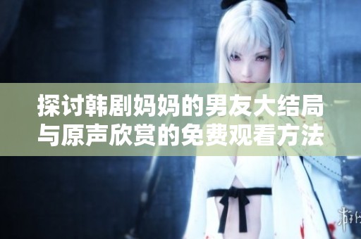 探讨韩剧妈妈的男友大结局与原声欣赏的免费观看方法