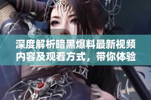 深度解析暗黑爆料最新视频内容及观看方式，带你体验独特魅力