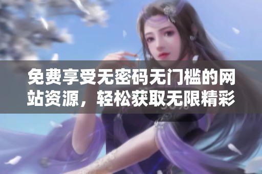 免费享受无密码无门槛的网站资源，轻松获取无限精彩内容