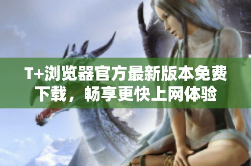 T+浏览器官方最新版本免费下载，畅享更快上网体验