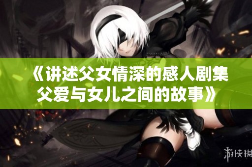 《讲述父女情深的感人剧集父爱与女儿之间的故事》