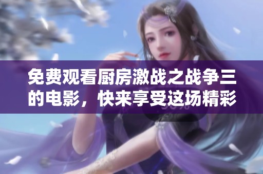 免费观看厨房激战之战争三的电影，快来享受这场精彩对决吧