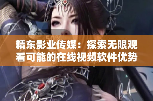 精东影业传媒：探索无限观看可能的在线视频软件优势分析
