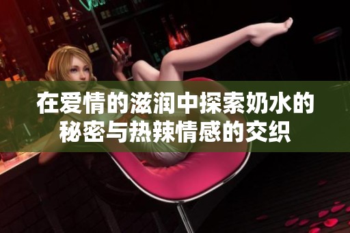 在爱情的滋润中探索奶水的秘密与热辣情感的交织