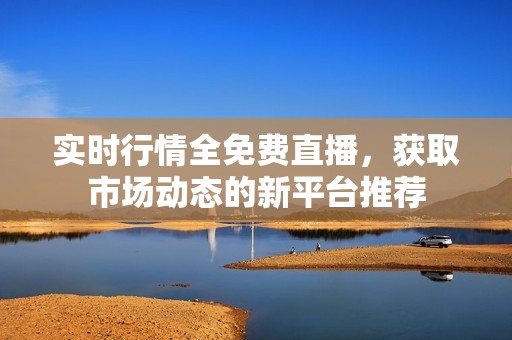 实时行情全免费直播，获取市场动态的新平台推荐