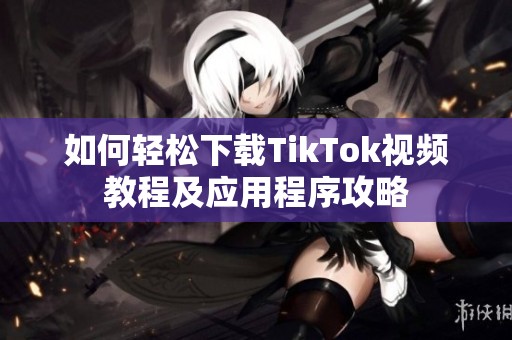 如何轻松下载TikTok视频教程及应用程序攻略