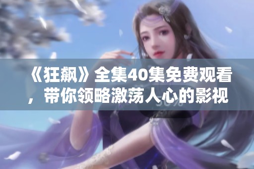 《狂飙》全集40集免费观看，带你领略激荡人心的影视盛宴