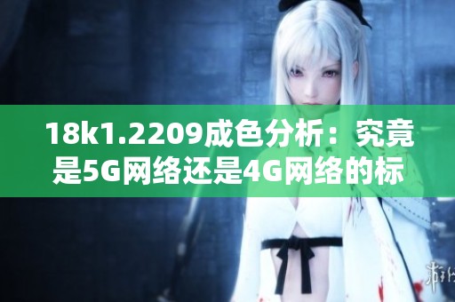 18k1.2209成色分析：究竟是5G网络还是4G网络的标志