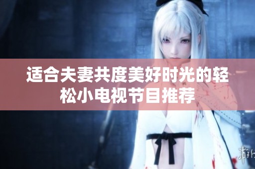 适合夫妻共度美好时光的轻松小电视节目推荐