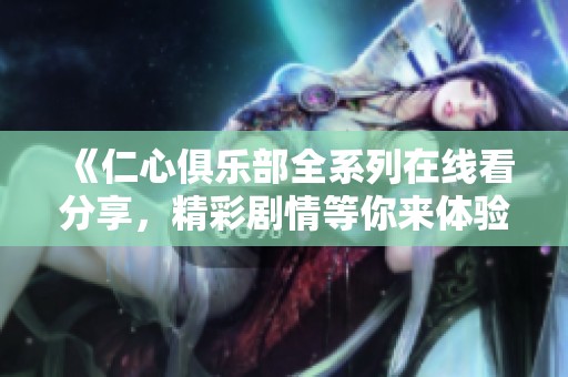 《仁心俱乐部全系列在线看分享，精彩剧情等你来体验》